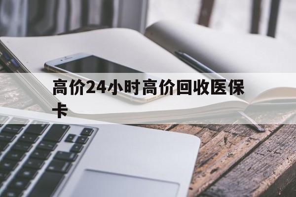 西双版纳高价24小时高价回收医保卡的最新政策(2025年西双版纳温州高价回收医保卡分享)