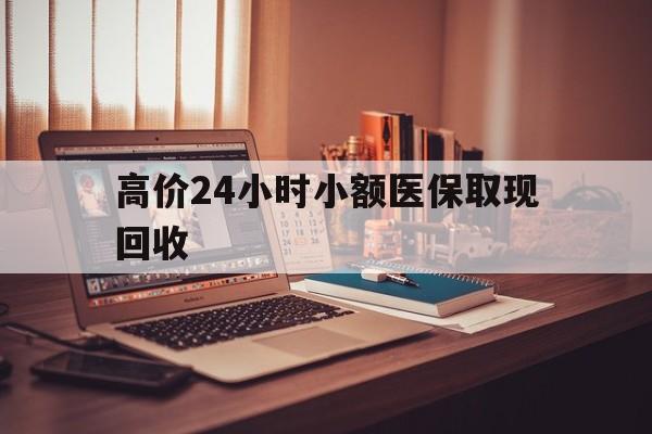 西双版纳高价24小时小额医保取现回收的最新政策(2025年西双版纳高价24小时小额医保取现回收是真的吗分享)