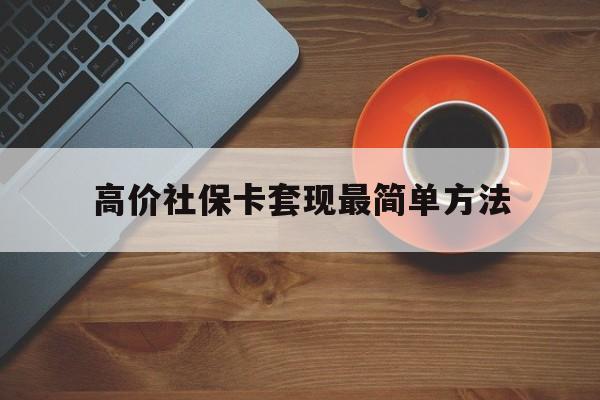 西双版纳高价社保卡套现最简单方法的最新政策(2025年西双版纳社保卡套取现金操作分享)