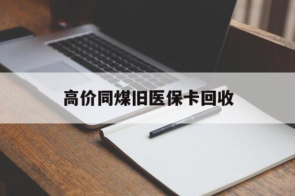 西双版纳高价同煤旧医保卡回收的最新政策(2025年西双版纳倒卖医保回收药品的法律规定分享)